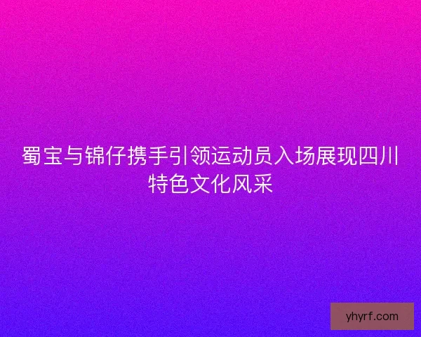 蜀宝与锦仔携手引领运动员入场展现四川特色文化风采 蜀宝与锦仔携手引领运动员入场展现四川特色文化风采