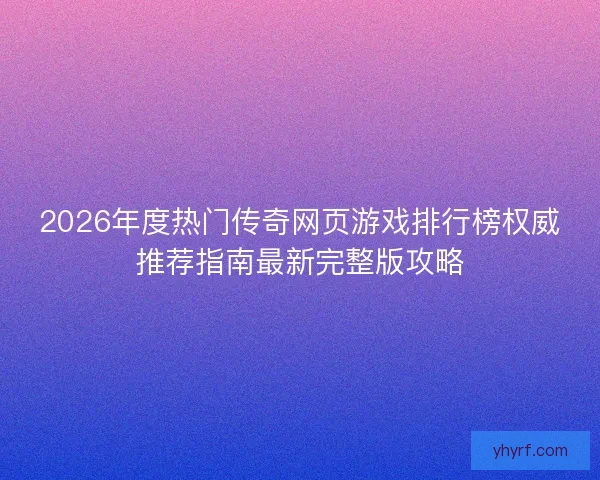 2026年度热门传奇网页游戏排行榜权威推荐指南最新完整版攻略 2026年度热门传奇网页游戏排行榜权威推荐指南最新完整版攻略