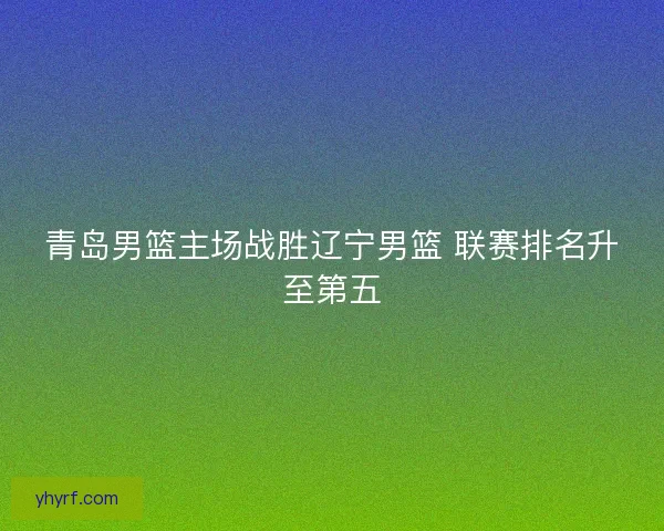 青岛男篮主场战胜辽宁男篮 联赛排名升至第五