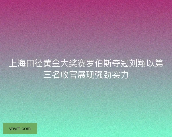 上海田径黄金大奖赛罗伯斯夺冠刘翔以第三名收官展现强劲实力 上海田径黄金大奖赛罗伯斯夺冠刘翔以第三名收官展现强劲实力