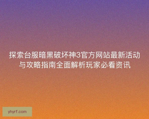 探索台服暗黑破坏神3官方网站最新活动与攻略指南全面解析玩家必看资讯
