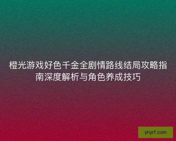橙光游戏好色千金全剧情路线结局攻略指南深度解析与角色养成技巧 橙光游戏好色千金全剧情路线结局攻略指南深度解析与角色养成技巧