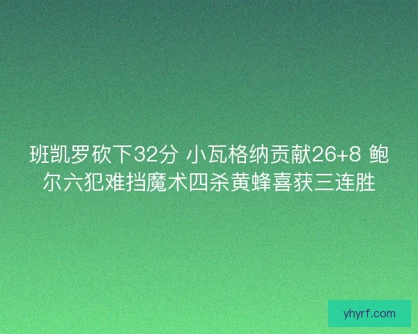 班凯罗砍下32分 小瓦格纳贡献26+8 鲍尔六犯难挡魔术四杀黄蜂喜获三连胜