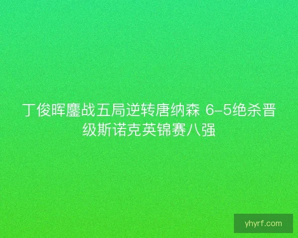 丁俊晖鏖战五局逆转唐纳森 6-5绝杀晋级斯诺克英锦赛八强 丁俊晖鏖战五局逆转唐纳森 6-5绝杀晋级斯诺克英锦赛八强