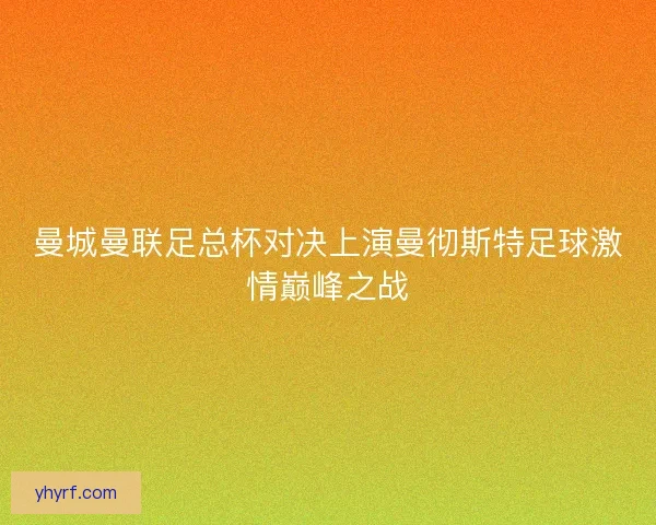 曼城曼联足总杯对决上演曼彻斯特足球激情巅峰之战 曼城曼联足总杯对决上演曼彻斯特足球激情巅峰之战