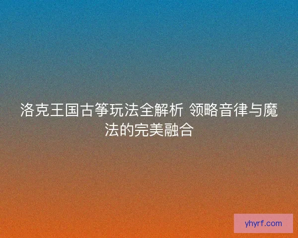 洛克王国古筝玩法全解析 领略音律与魔法的完美融合