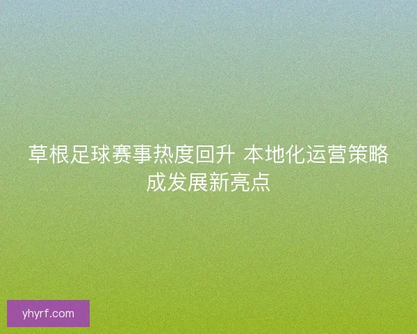 草根足球赛事热度回升 本地化运营策略成发展新亮点