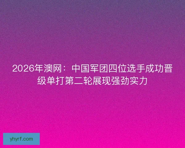 2026年澳网:中国军团四位选手成功晋级单打第二轮展现强劲实力 2026年澳网:中国军团四位选手成功晋级单打第二轮展现强劲实力