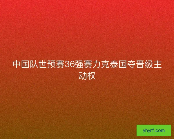中国队世预赛36强赛力克泰国夺晋级主动权