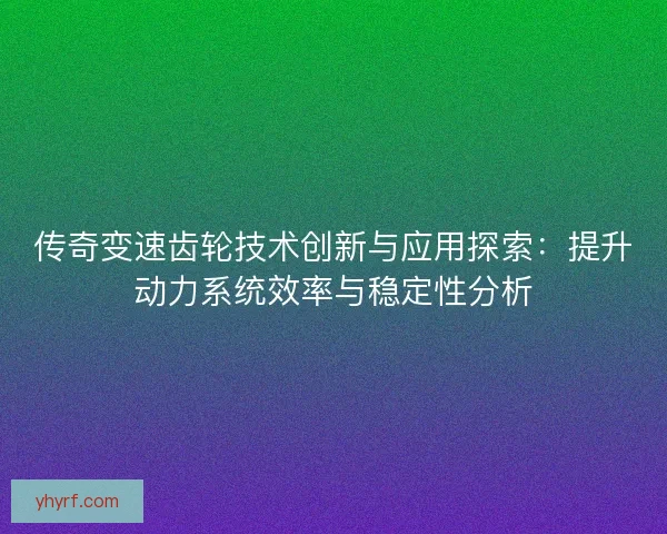 传奇变速齿轮技术创新与应用探索：提升动力系统效率与稳定性分析