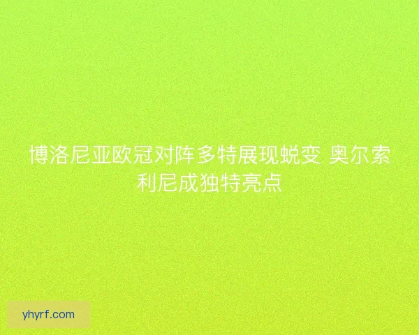 博洛尼亚欧冠对阵多特展现蜕变 奥尔索利尼成独特亮点