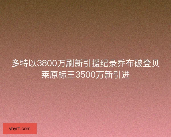 多特以3800万刷新引援纪录乔布破登贝莱原标王3500万新引进