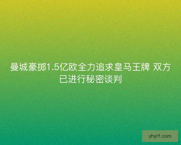 曼城豪掷1.5亿欧全力追求皇马王牌 双方已进行秘密谈判