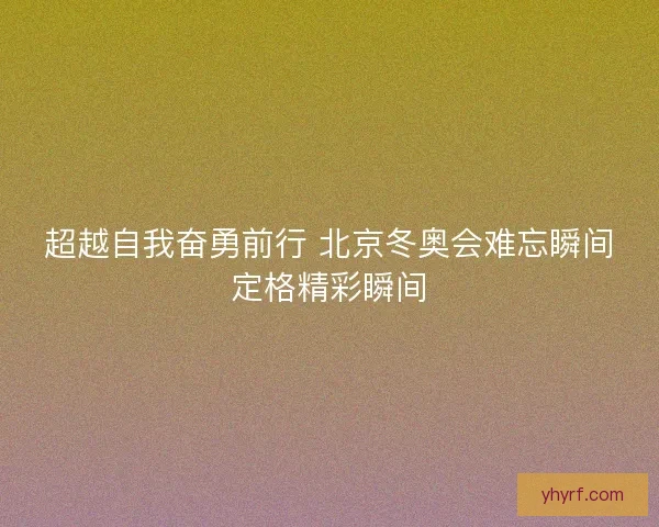 超越自我奋勇前行 北京冬奥会难忘瞬间定格精彩瞬间