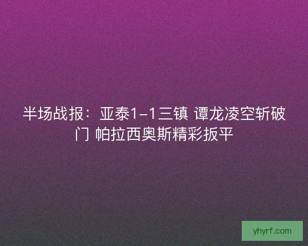半场战报:亚泰1-1三镇 谭龙凌空斩破门 帕拉西奥斯精彩扳平 半场战报:亚泰1-1三镇 谭龙凌空斩破门 帕拉西奥斯精彩扳平