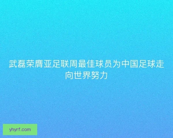 武磊荣膺亚足联周最佳球员为中国足球走向世界努力 武磊荣膺亚足联周最佳球员为中国足球走向世界努力