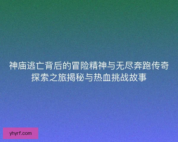 神庙逃亡背后的冒险精神与无尽奔跑传奇探索之旅揭秘与热血挑战故事 神庙逃亡背后的冒险精神与无尽奔跑传奇探索之旅揭秘与热血挑战故事