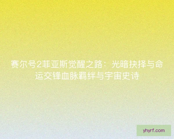 赛尔号2菲亚斯觉醒之路：光暗抉择与命运交锋血脉羁绊与宇宙史诗