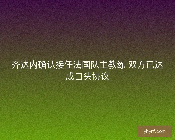 齐达内确认接任法国队主教练 双方已达成口头协议 齐达内确认接任法国队主教练 双方已达成口头协议