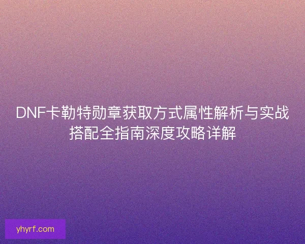 DNF卡勒特勋章获取方式属性解析与实战搭配全指南深度攻略详解