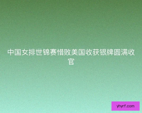 中国女排世锦赛惜败美国收获银牌圆满收官