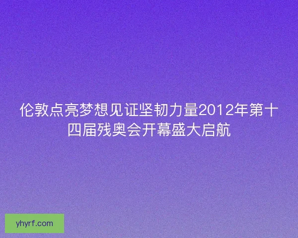 伦敦点亮梦想见证坚韧力量2012年第十四届残奥会开幕盛大启航 伦敦点亮梦想见证坚韧力量2012年第十四届残奥会开幕盛大启航