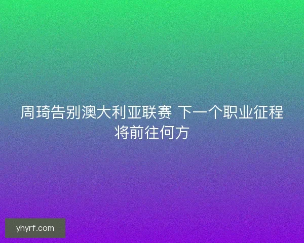 周琦告别澳大利亚联赛 下一个职业征程将前往何方