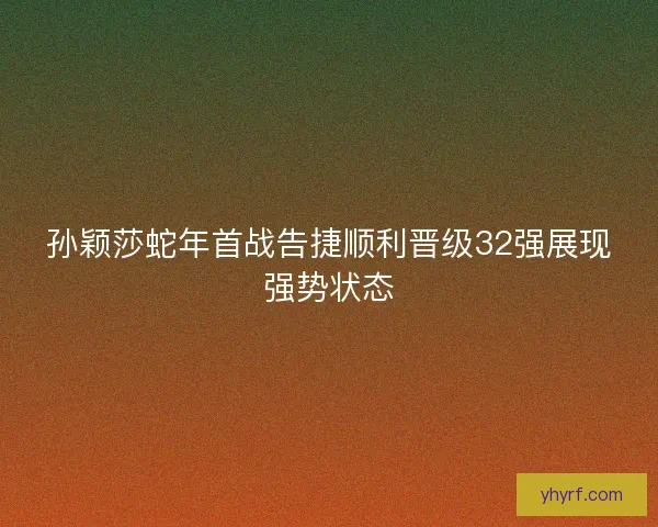 孙颖莎蛇年首战告捷顺利晋级32强展现强势状态