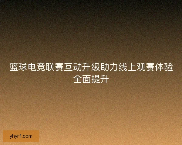 篮球电竞联赛互动升级助力线上观赛体验全面提升