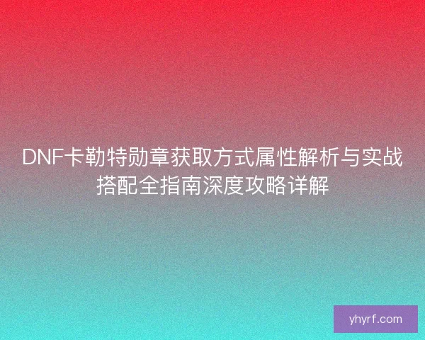 DNF卡勒特勋章获取方式属性解析与实战搭配全指南深度攻略详解 DNF卡勒特勋章获取方式属性解析与实战搭配全指南深度攻略详解