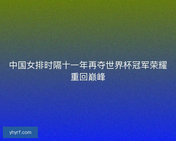 中国女排时隔十一年再夺世界杯冠军荣耀重回巅峰 中国女排时隔十一年再夺世界杯冠军荣耀重回巅峰