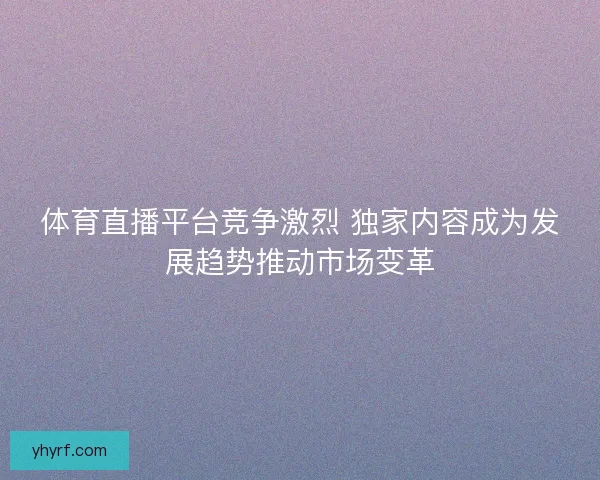 体育直播平台竞争激烈 独家内容成为发展趋势推动市场变革 体育直播平台竞争激烈 独家内容成为发展趋势推动市场变革