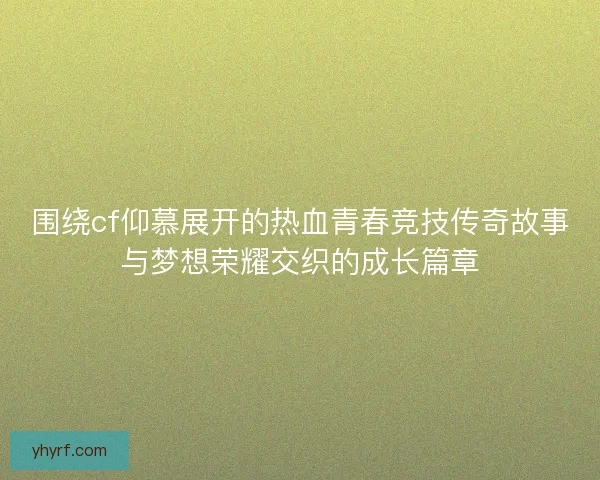 围绕cf仰慕展开的热血青春竞技传奇故事与梦想荣耀交织的成长篇章 围绕cf仰慕展开的热血青春竞技传奇故事与梦想荣耀交织的成长篇章