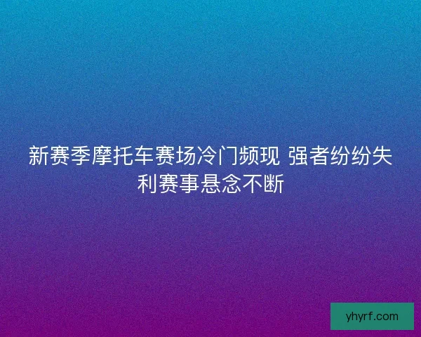 新赛季摩托车赛场冷门频现 强者纷纷失利赛事悬念不断