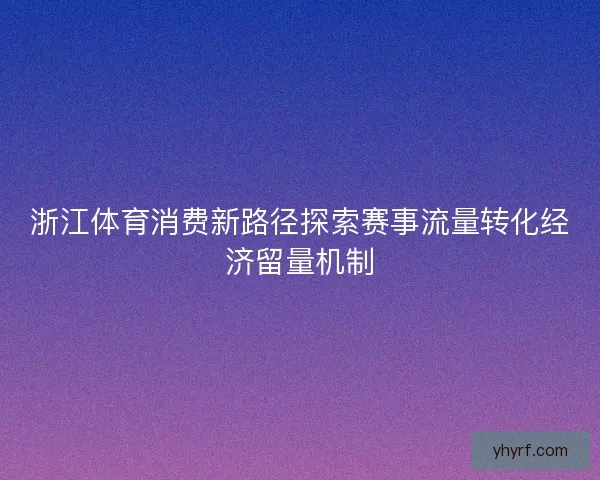 浙江体育消费新路径探索赛事流量转化经济留量机制