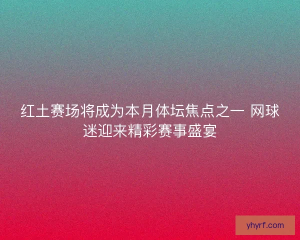 红土赛场将成为本月体坛焦点之一 网球迷迎来精彩赛事盛宴 红土赛场将成为本月体坛焦点之一 网球迷迎来精彩赛事盛宴