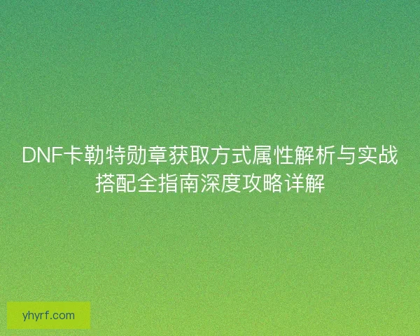 DNF卡勒特勋章获取方式属性解析与实战搭配全指南深度攻略详解