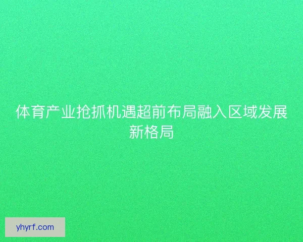 体育产业抢抓机遇超前布局融入区域发展新格局