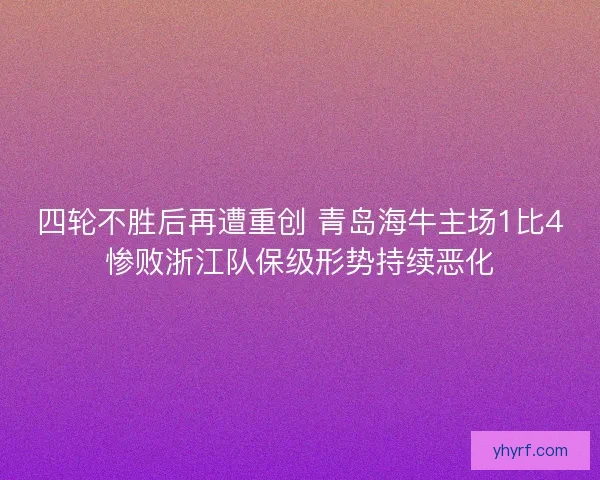 四轮不胜后再遭重创 青岛海牛主场1比4惨败浙江队保级形势持续恶化