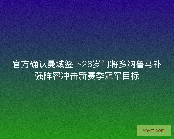 官方确认曼城签下26岁门将多纳鲁马补强阵容冲击新赛季冠军目标