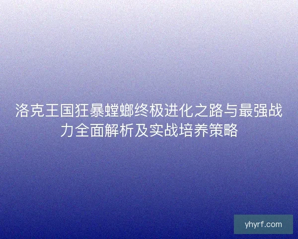 洛克王国狂暴螳螂终极进化之路与最强战力全面解析及实战培养策略
