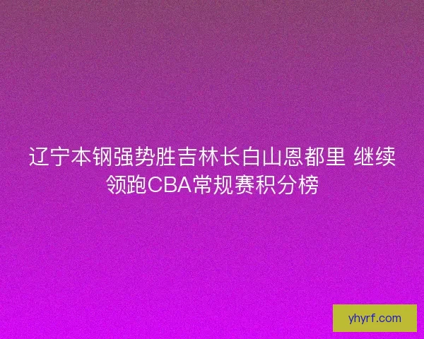 辽宁本钢强势胜吉林长白山恩都里 继续领跑CBA常规赛积分榜