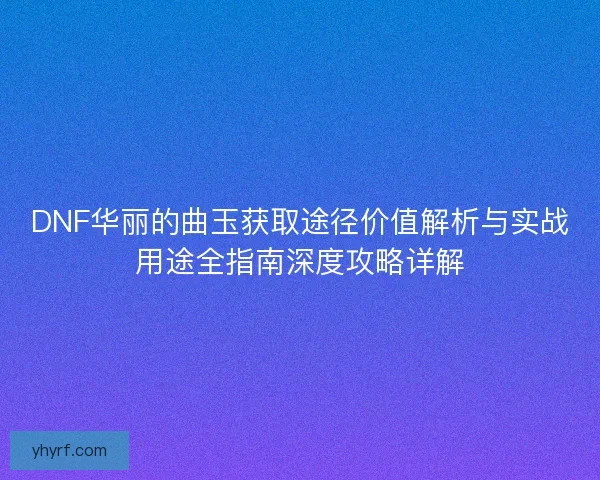 DNF华丽的曲玉获取途径价值解析与实战用途全指南深度攻略详解
