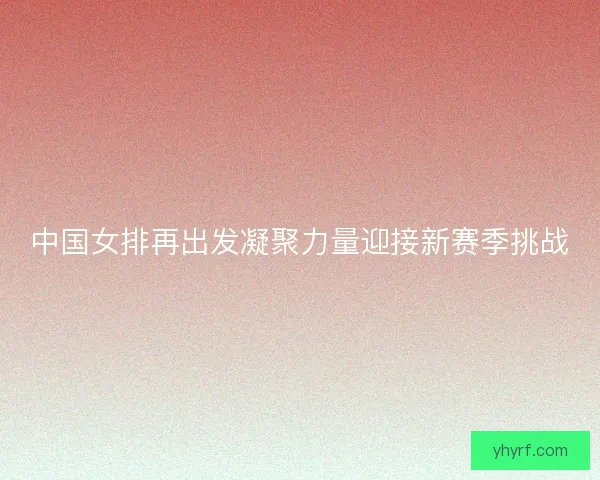 中国女排再出发凝聚力量迎接新赛季挑战