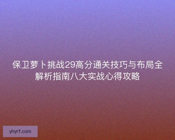 保卫萝卜挑战29高分通关技巧与布局全解析指南八大实战心得攻略