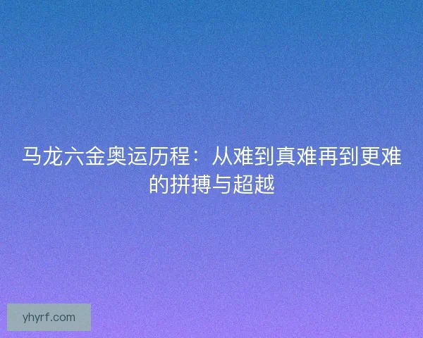 马龙六金奥运历程:从难到真难再到更难的拼搏与超越 马龙六金奥运历程:从难到真难再到更难的拼搏与超越