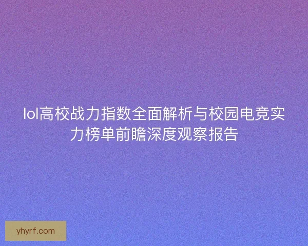lol高校战力指数全面解析与校园电竞实力榜单前瞻深度观察报告 lol高校战力指数全面解析与校园电竞实力榜单前瞻深度观察报告
