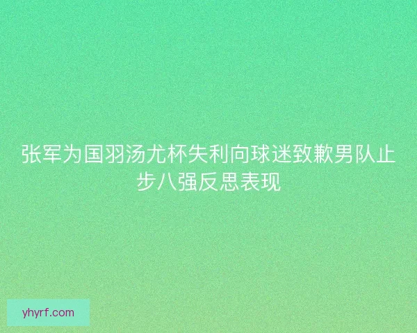张军为国羽汤尤杯失利向球迷致歉男队止步八强反思表现 张军为国羽汤尤杯失利向球迷致歉男队止步八强反思表现